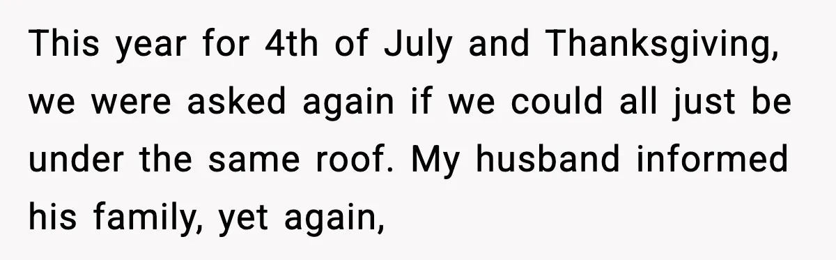 Woman Walks Out of Christmas When Husband’s Brother Shows Up Uninvited This year for 4th of July and Thanksgiving, we were asked again if we could all just be under the same roof. My husband informed his family, yet again,