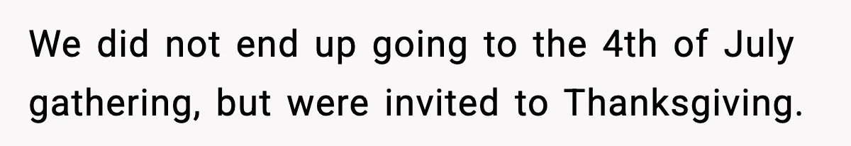 Woman Walks Out of Christmas When Husband’s Brother Shows Up Uninvited We did not end up going to the 4th of July gathering, but were invited to Thanksgiving.