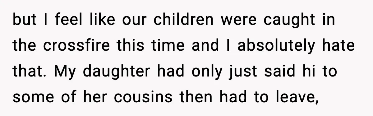 Woman Walks Out of Christmas When Husband’s Brother Shows Up Uninvited but I feel like our children were caught in the crossfire this time and I absolutely hate that. My daughter had only just said hi to some of her cousins...