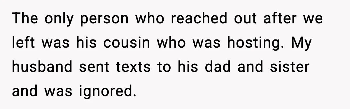 Woman Walks Out of Christmas When Husband’s Brother Shows Up Uninvited The only person who reached out after we left was his cousin who was hosting. My husband sent texts to his dad and sister and was ignored.