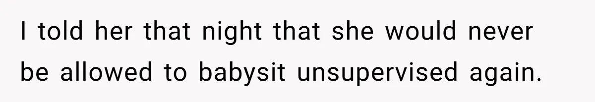 I told her that night that she would never be allowed to babysit unsupervised again.