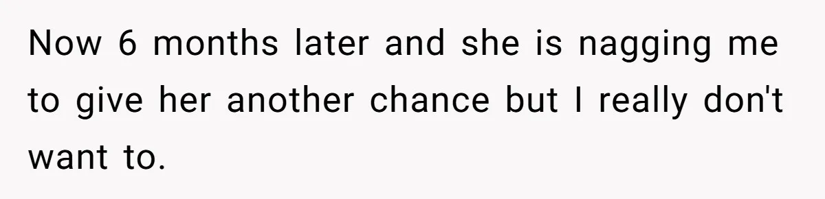 Now 6 months later and she is nagging me to give her another chance but I really don't want to.
