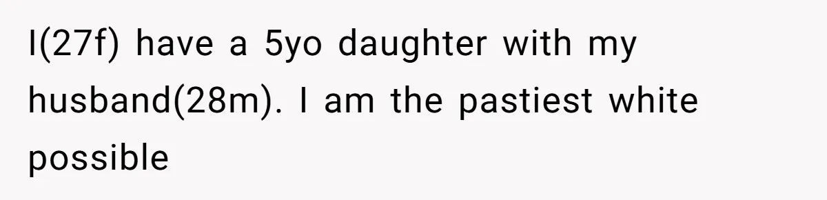 I(27f) have a 5yo daughter with my husband(28m). I am the pastiest white possible