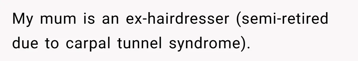 My mum is an ex-hairdresser (semi-retired due to carpal tunnel syndrome).
