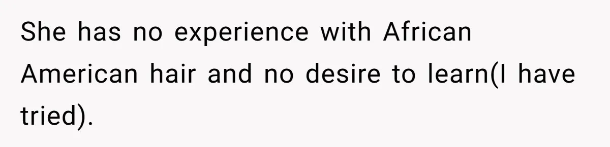 She has no experience with African American hair and no desire to learn(I have tried).