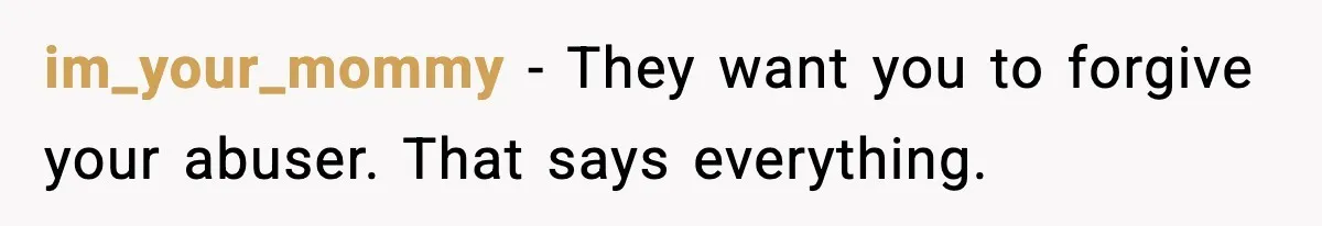 Woman Walks Out of Christmas When Husband’s Brother Shows Up Uninvited im_your_mommy - They want you to forgive your abuser. That says everything.