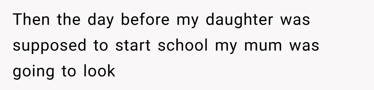 Then the day before my daughter was supposed to start school my mum was going to look