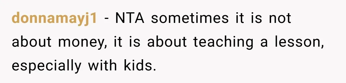 donnamayj1 − NTA sometimes it is not about money, it is about teaching a lesson, especially with kids.