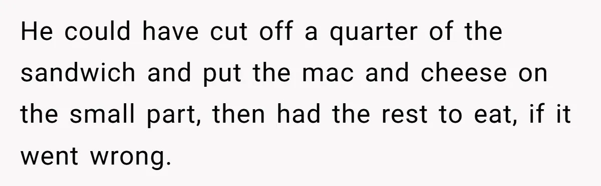 He could have cut off a quarter of the sandwich and put the mac and cheese on the small part, then had the rest to eat, if it went wrong.