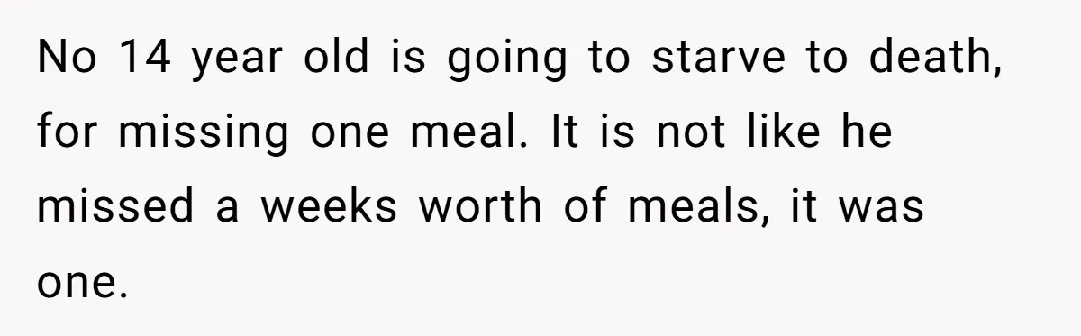 No 14 year old is going to starve to death, for missing one meal. It is not like he missed a weeks worth of meals, it was one.