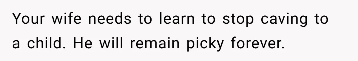 Your wife needs to learn to stop caving to a child. He will remain picky forever.