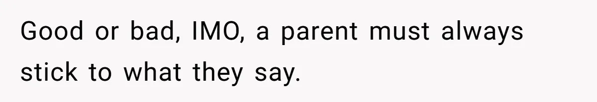 Good or bad, IMO, a parent must always stick to what they say.