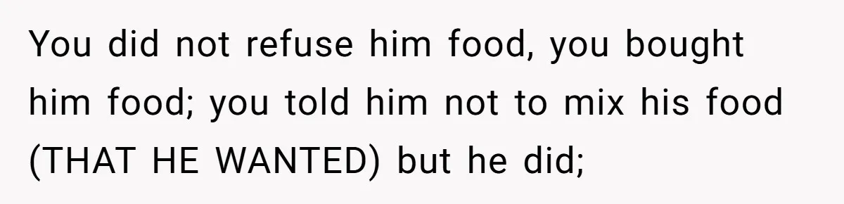 You did not refuse him food, you bought him food; you told him not to mix his food (THAT HE WANTED) but he did;