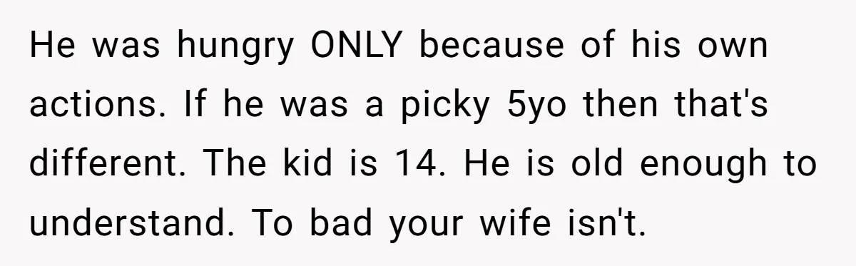 He was hungry ONLY because of his own actions. If he was a picky 5yo then that's different. The kid is 14. He is old enough to understand. To bad...