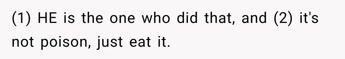 (1) HE is the one who did that, and (2) it's not poison, just eat it.