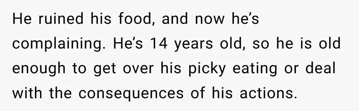 He ruined his food, and now he’s complaining. He’s 14 years old, so he is old enough to get over his picky eating or deal with the consequences of his...