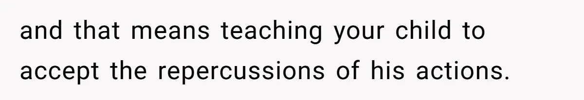 and that means teaching your child to accept the repercussions of his actions.