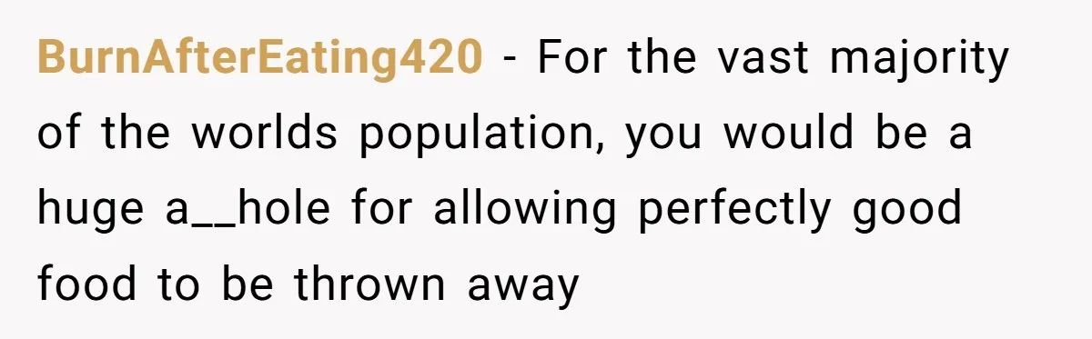 BurnAfterEating420 − For the vast majority of the worlds population, you would be a huge a__hole for allowing perfectly good food to be thrown away