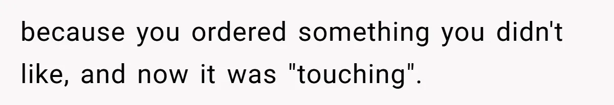 because you ordered something you didn't like, and now it was "touching".