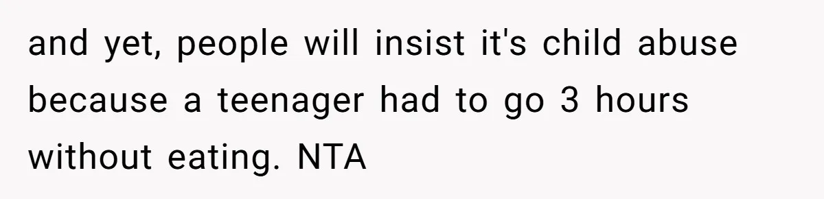 and yet, people will insist it's child abuse because a teenager had to go 3 hours without eating. NTA