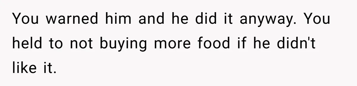 You warned him and he did it anyway. You held to not buying more food if he didn't like it.