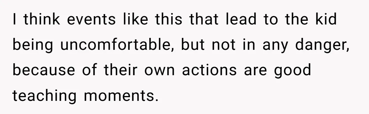 I think events like this that lead to the kid being uncomfortable, but not in any danger, because of their own actions are good teaching moments.