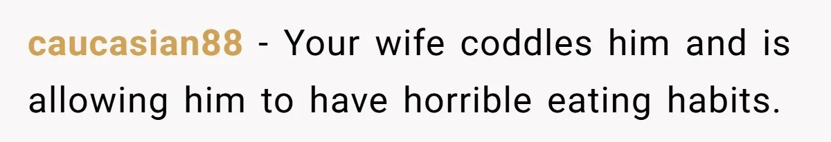 caucasian88 − Your wife coddles him and is allowing him to have horrible eating habits.
