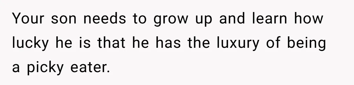 Your son needs to grow up and learn how lucky he is that he has the luxury of being a picky eater.