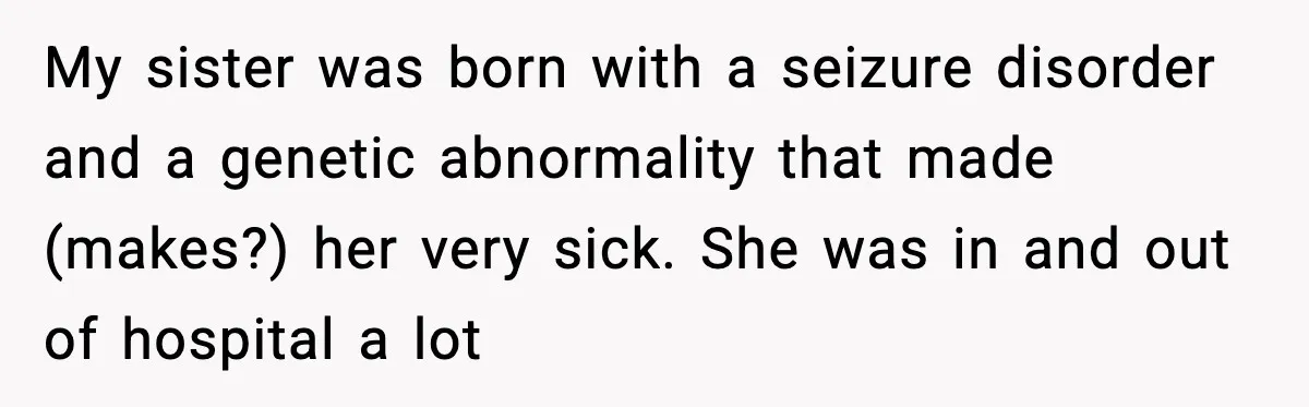 My sister was born with a seizure disorder and a genetic abnormality that made (makes?) her very sick. She was in and out of hospital a lot