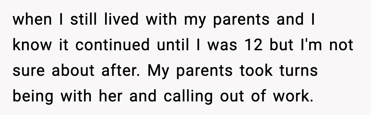 when I still lived with my parents and I know it continued until I was 12 but I'm not sure about after. My parents took turns being with her and...