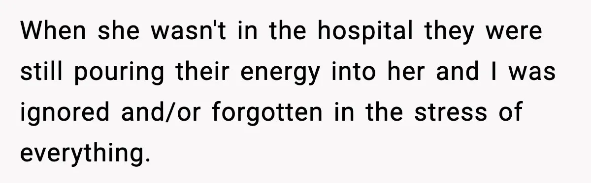 When she wasn't in the hospital they were still pouring their energy into her and I was ignored and/or forgotten in the stress of everything.