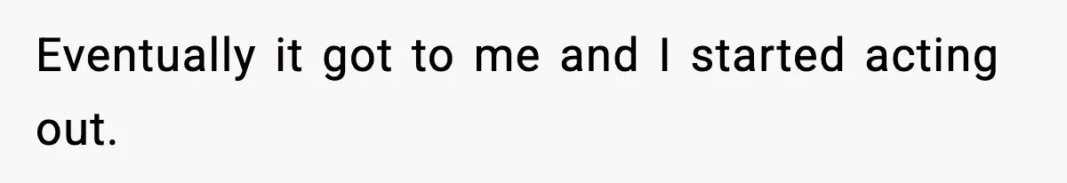 Eventually it got to me and I started acting out.