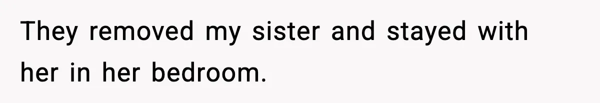 They removed my sister and stayed with her in her bedroom.