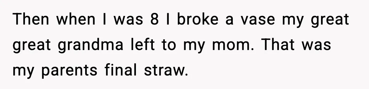 Then when I was 8 I broke a vase my great great grandma left to my mom. That was my parents final straw.