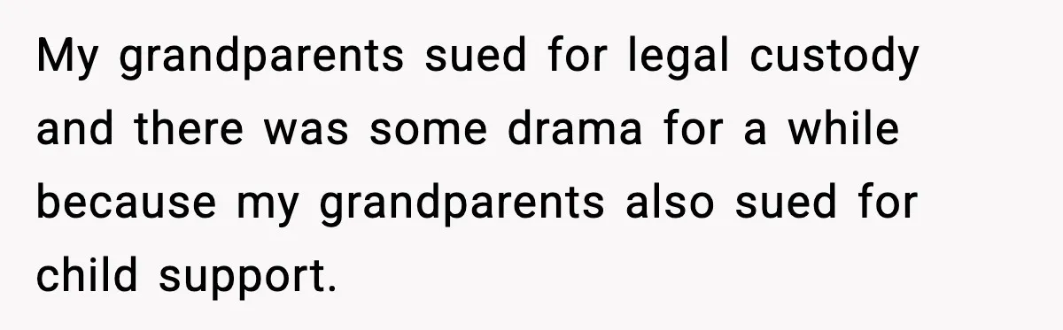 My grandparents sued for legal custody and there was some drama for a while because my grandparents also sued for child support.