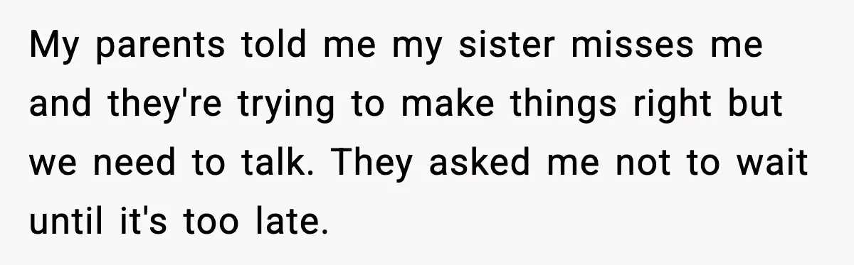My parents told me my sister misses me and they're trying to make things right but we need to talk. They asked me not to wait until it's too late.
