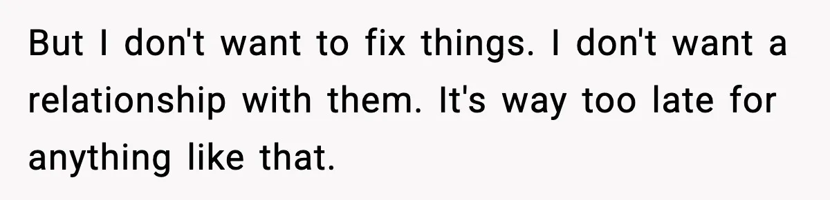 But I don't want to fix things. I don't want a relationship with them. It's way too late for anything like that.