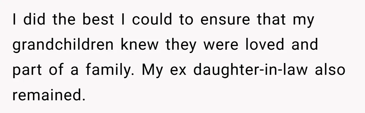 I did the best I could to ensure that my grandchildren knew they were loved and part of a family. My ex daughter-in-law also remained.