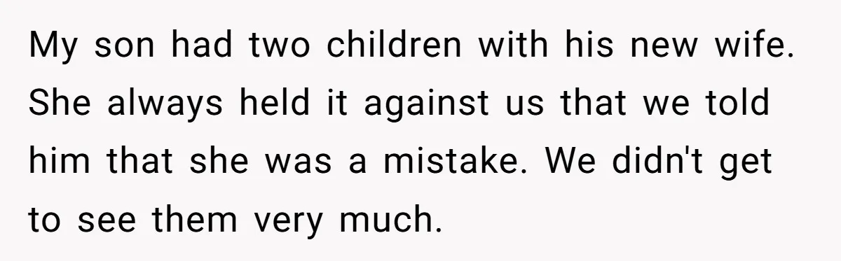 My son had two children with his new wife. She always held it against us that we told him that she was a mistake. We didn't get to see them...