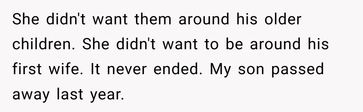 She didn't want them around his older children. She didn't want to be around his first wife. It never ended. My son passed away last year.