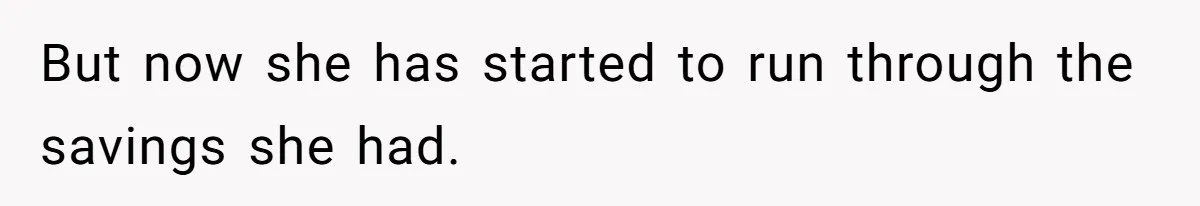 But now she has started to run through the savings she had.