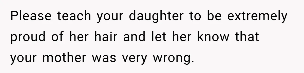 Please teach your daughter to be extremely proud of her hair and let her know that your mother was very wrong.
