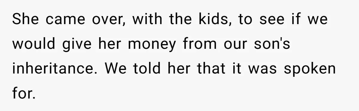 She came over, with the kids, to see if we would give her money from our son's inheritance. We told her that it was spoken for.