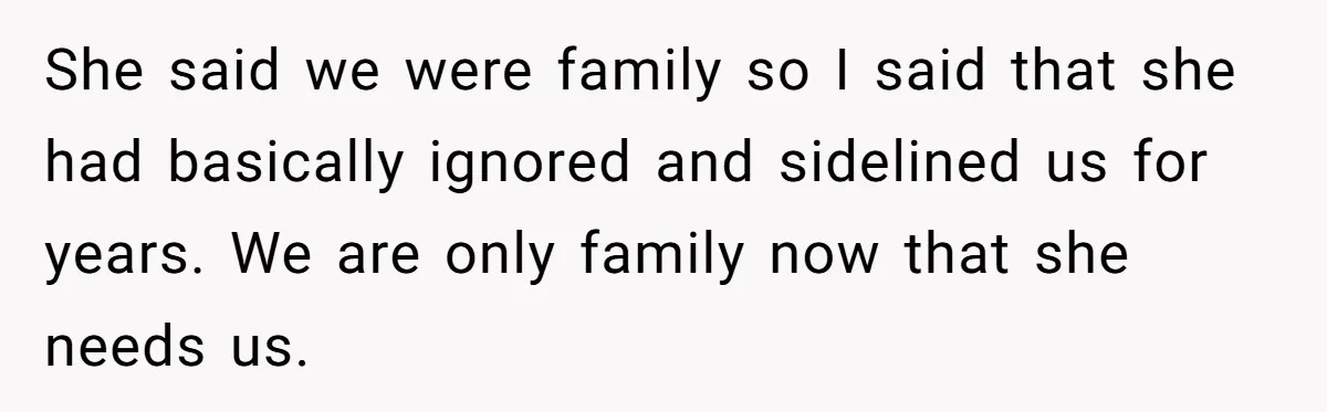 She said we were family so I said that she had basically ignored and sidelined us for years. We are only family now that she needs us.