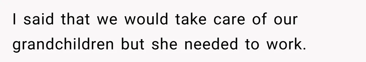 I said that we would take care of our grandchildren but she needed to work.