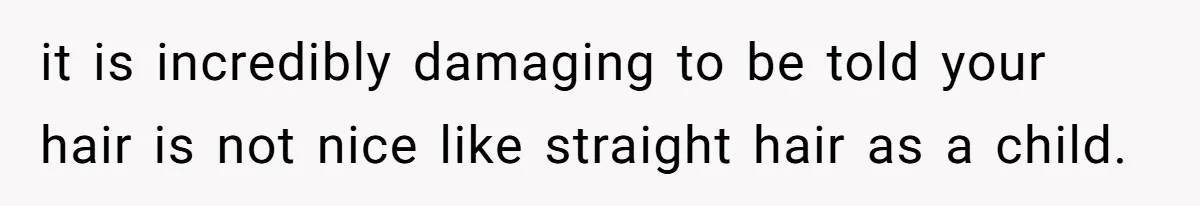 it is incredibly damaging to be told your hair is not nice like straight hair as a child.