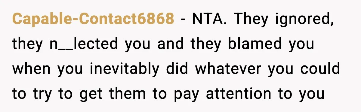 Capable-Contact6868 - NTA. They ignored, they n__lected you and they blamed you when you inevitably did whatever you could to try to get them to pay attention to you
