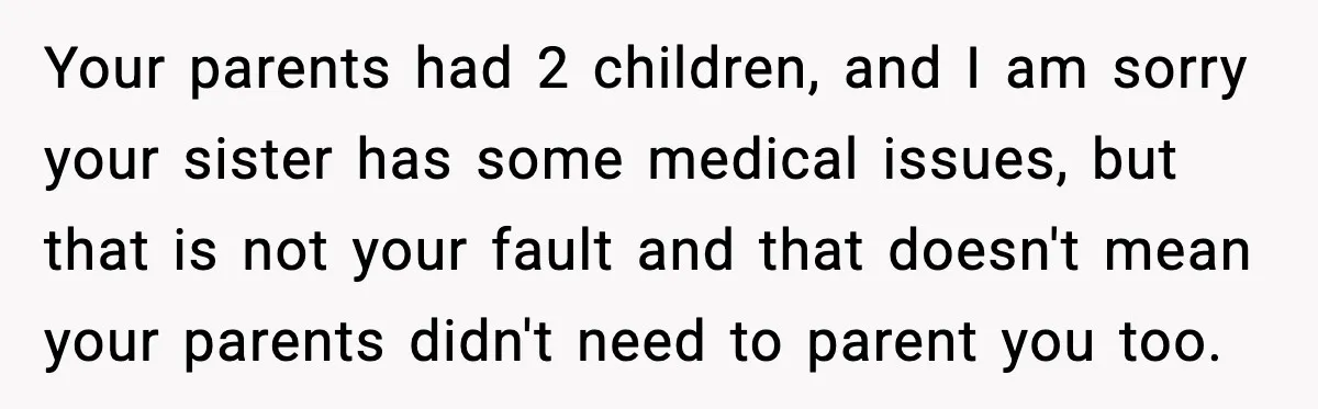 Your parents had 2 children, and I am sorry your sister has some medical issues, but that is not your fault and that doesn't mean your parents didn't need to...