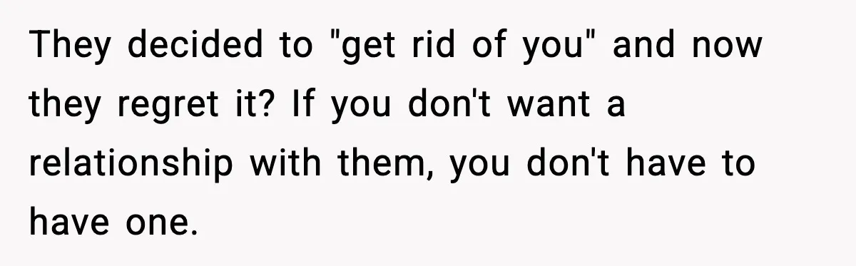 They decided to "get rid of you" and now they regret it? If you don't want a relationship with them, you don't have to have one.