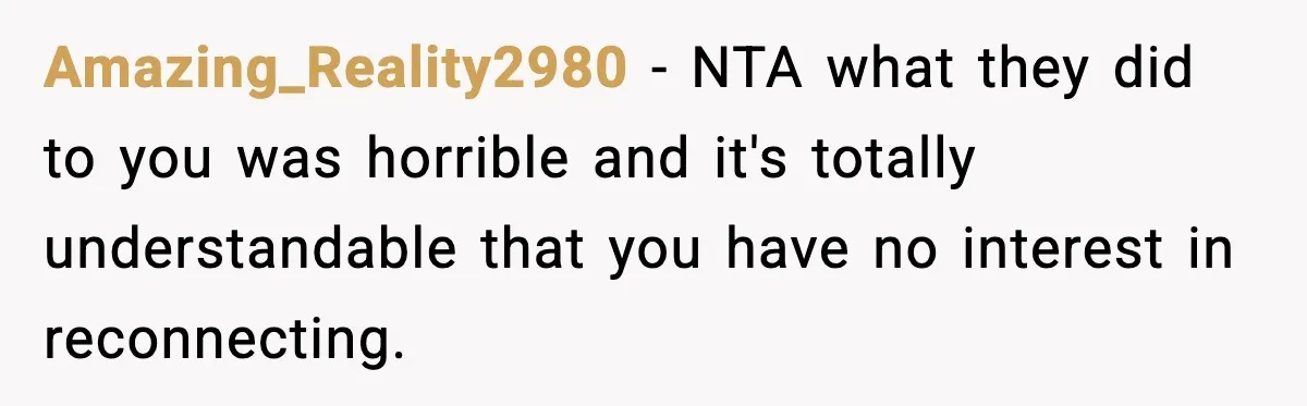 Amazing_Reality2980 - NTA what they did to you was horrible and it's totally understandable that you have no interest in reconnecting.